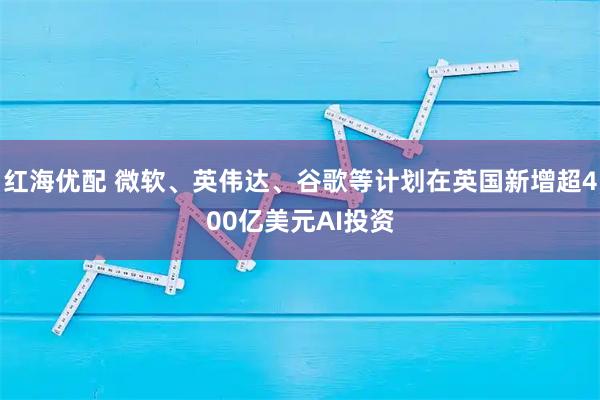红海优配 微软、英伟达、谷歌等计划在英国新增超400亿美元AI投资