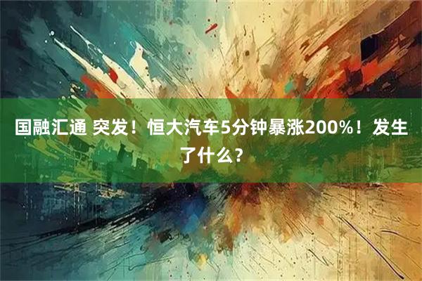 国融汇通 突发！恒大汽车5分钟暴涨200%！发生了什么？