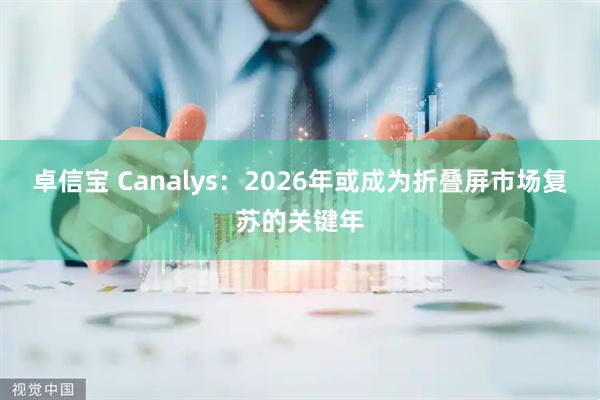 卓信宝 Canalys：2026年或成为折叠屏市场复苏的关键年