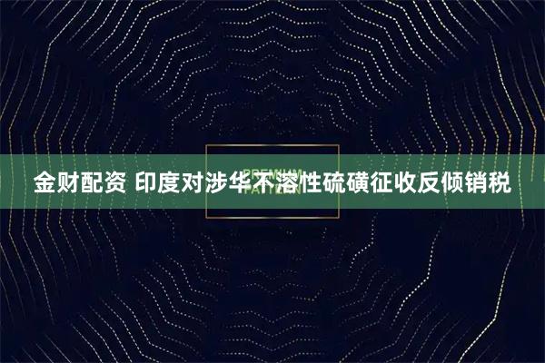 金财配资 印度对涉华不溶性硫磺征收反倾销税