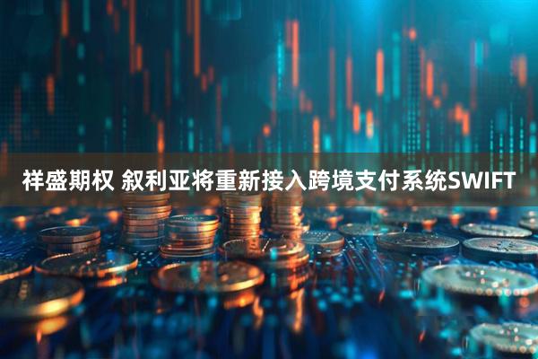 祥盛期权 叙利亚将重新接入跨境支付系统SWIFT