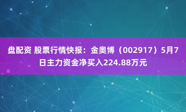 盘配资 股票行情快报：金奥博（002917）5月7日主力资金净买入224.88万元