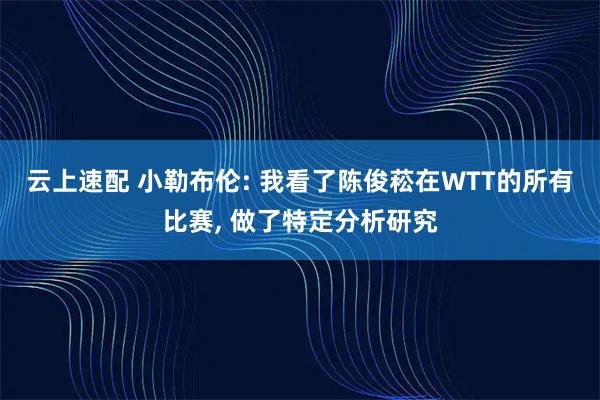 云上速配 小勒布伦: 我看了陈俊菘在WTT的所有比赛, 做了特定分析研究