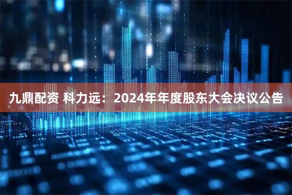 九鼎配资 科力远：2024年年度股东大会决议公告