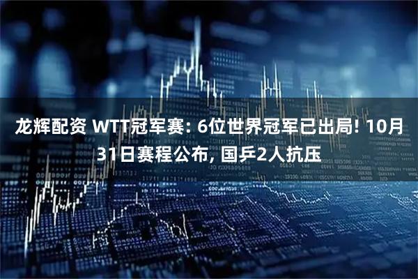 龙辉配资 WTT冠军赛: 6位世界冠军已出局! 10月31日赛程公布, 国乒2人抗压