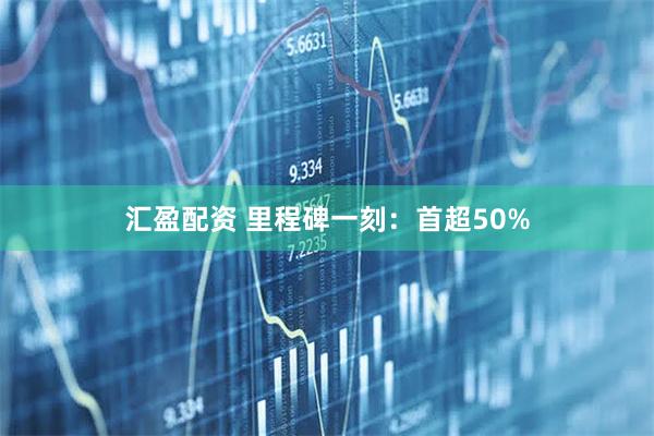 汇盈配资 里程碑一刻：首超50%
