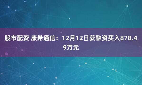 股市配资 康希通信：12月12日获融资买入878.49万元