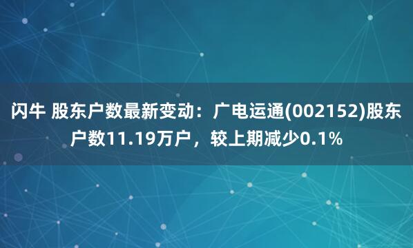 闪牛 股东户数最新变动：广电运通(002152)股东户数11.19万户，较上期减少0.1%