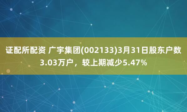 证配所配资 广宇集团(002133)3月31日股东户数3.03万户，较上期减少5.47%