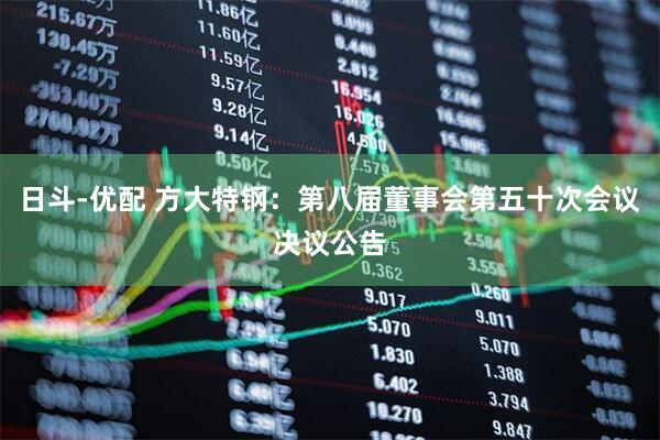 日斗-优配 方大特钢：第八届董事会第五十次会议决议公告