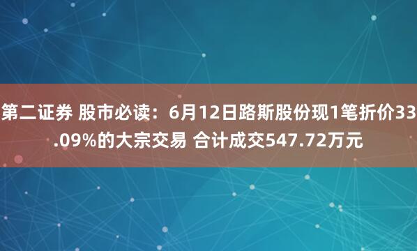 第二证券 股市必读：6月12日路斯股份现1笔折价33.09%的大宗交易 合计成交547.72万元
