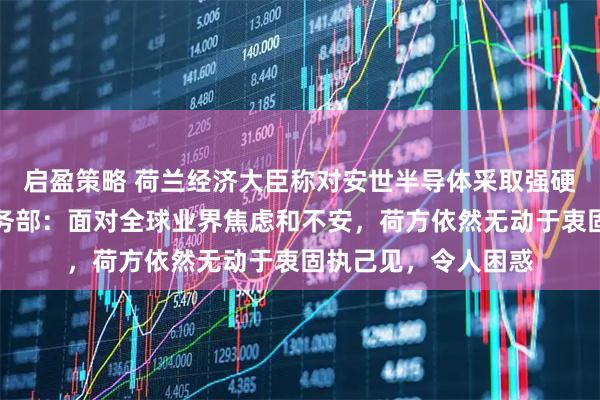 启盈策略 荷兰经济大臣称对安世半导体采取强硬措施确有必要，商务部：面对全球业界焦虑和不安，荷方依然无动于衷固执己见，令人困惑