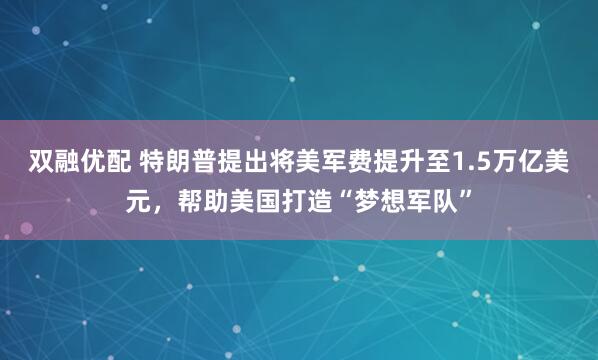 双融优配 特朗普提出将美军费提升至1.5万亿美元，帮助美国打造“梦想军队”
