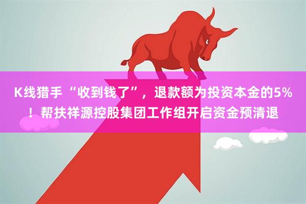 K线猎手 “收到钱了”，退款额为投资本金的5%！帮扶祥源控股集团工作组开启资金预清退