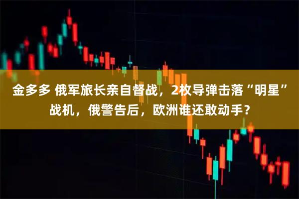 金多多 俄军旅长亲自督战，2枚导弹击落“明星”战机，俄警告后，欧洲谁还敢动手？