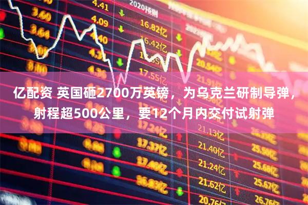 亿配资 英国砸2700万英镑，为乌克兰研制导弹，射程超500公里，要12个月内交付试射弹