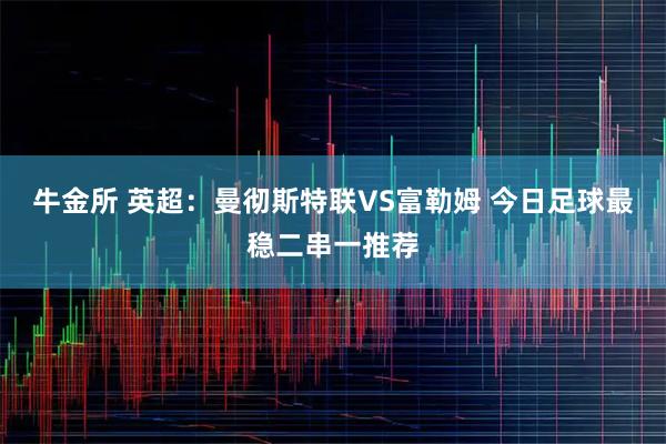 牛金所 英超：曼彻斯特联VS富勒姆 今日足球最稳二串一推荐