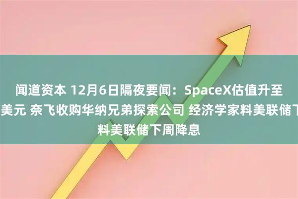 闻道资本 12月6日隔夜要闻：SpaceX估值升至8000亿美元 奈飞收购华纳兄弟探索公司 经济学家料美联储下周降息