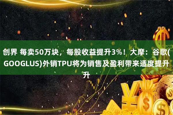 创界 每卖50万块，每股收益提升3%！大摩：谷歌(GOOGLUS)外销TPU将为销售及盈利带来适度提升