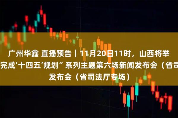 广州华鑫 直播预告｜11月20日11时，山西将举行“高质量完成‘十四五’规划”系列主题第六场新闻发布会（省司法厅专场）