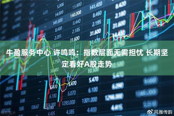 牛盈服务中心 许鸣鸣：指数层面无需担忧 长期坚定看好A股走势
