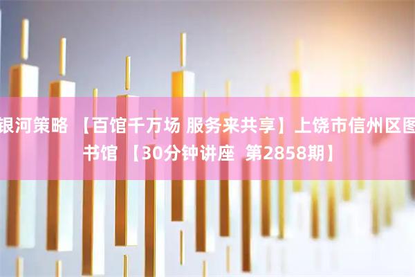 银河策略 【百馆千万场 服务来共享】上饶市信州区图书馆 【30分钟讲座  第2858期】