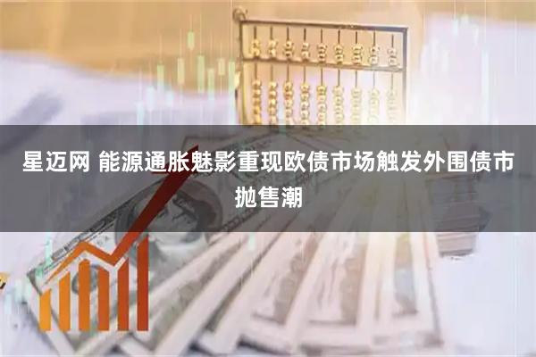 星迈网 能源通胀魅影重现欧债市场触发外围债市抛售潮