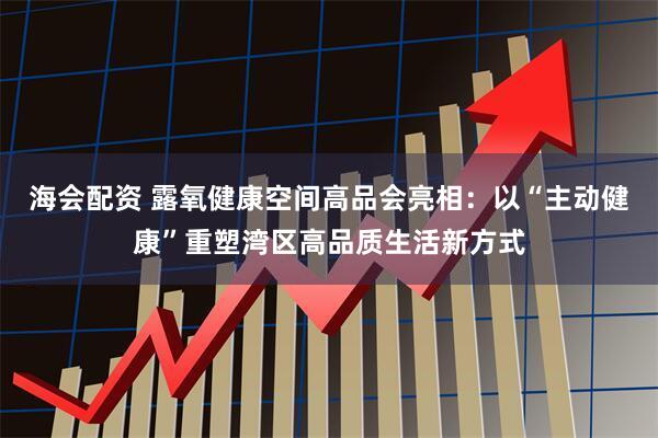 海会配资 露氧健康空间高品会亮相：以“主动健康”重塑湾区高品质生活新方式