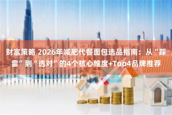 财富策略 2026年减肥代餐面包选品指南：从“踩雷”到“选对”的4个核心维度+Top4品牌推荐