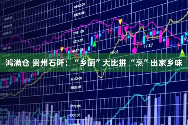 鸿满仓 贵州石阡：“乡厨”大比拼 “烹”出家乡味