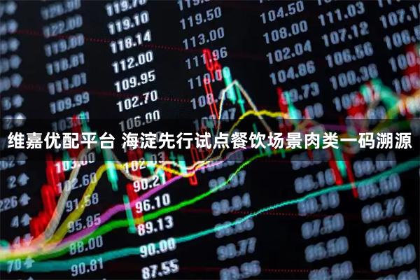 维嘉优配平台 海淀先行试点餐饮场景肉类一码溯源