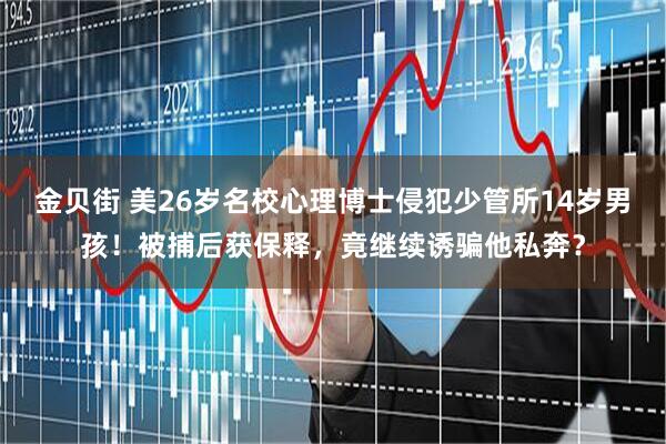金贝街 美26岁名校心理博士侵犯少管所14岁男孩！被捕后获保释，竟继续诱骗他私奔？