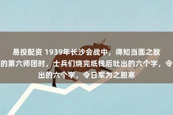易投配资 1939年长沙会战中，得知当面之敌正是南京屠城的第六师团时，士兵们烧完纸钱后吐出的六个字，令日军为之胆寒